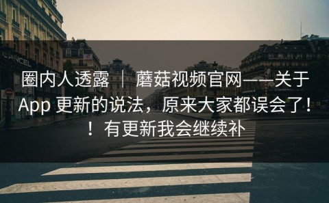 圈内人透露 ｜ 蘑菇视频官网——关于App 更新的说法，原来大家都误会了！！有更新我会继续补