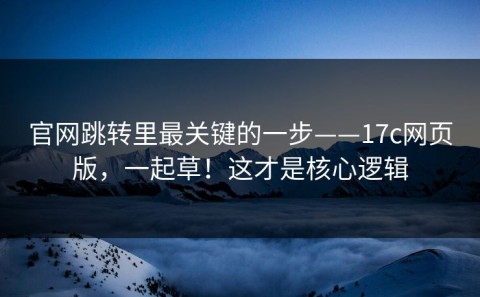 官网跳转里最关键的一步——17c网页版，一起草！这才是核心逻辑