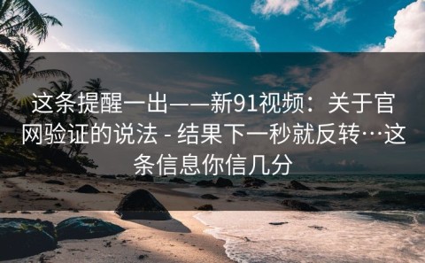 这条提醒一出——新91视频：关于官网验证的说法 - 结果下一秒就反转…这条信息你信几分