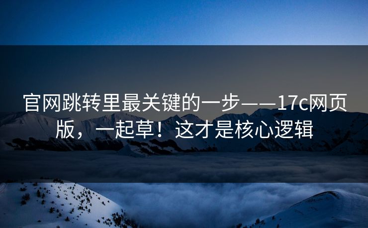 官网跳转里最关键的一步——17c网页版，一起草！这才是核心逻辑