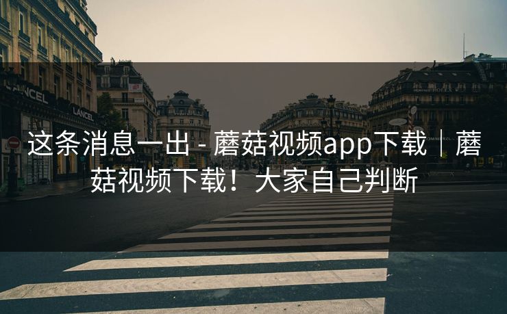 这条消息一出 - 蘑菇视频app下载|蘑菇视频下载!大家自己判断 这条消息一出 - 蘑菇视频app下载|蘑菇视频下载!大家自己判断