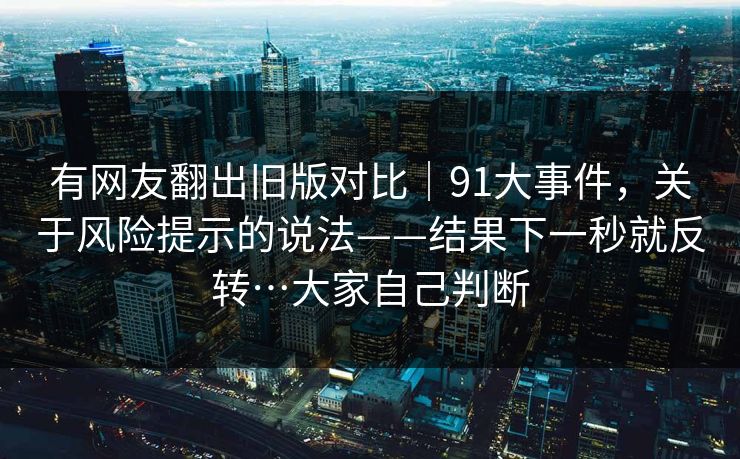 有网友翻出旧版对比｜91大事件，关于风险提示的说法——结果下一秒就反转…大家自己判断