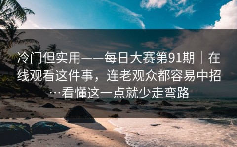 冷门但实用——每日大赛第91期｜在线观看这件事，连老观众都容易中招…看懂这一点就少走弯路
