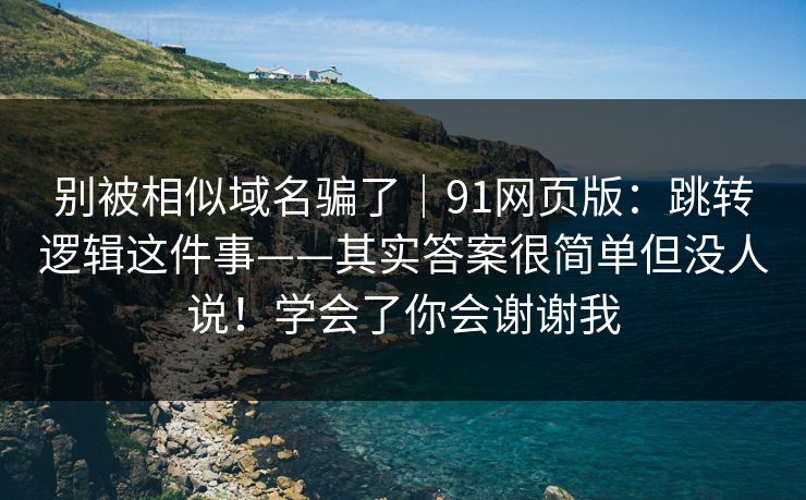 别被相似域名骗了|91网页版:跳转逻辑这件事——其实答案很简单但没人说!学会了你会谢谢我 别被相似域名骗了|91网页版:跳转逻辑这件事——其实答案很简单但没人说!学会了你会谢谢我