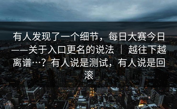 有人发现了一个细节,每日大赛今日——关于入口更名的说法 | 越往下越离谱…?有人说是测试,有人说是回滚 有人发现了一个细节,每日大赛今日——关于入口更名的说法 | 越往下越离谱…?有人说是测试,有人说是回滚