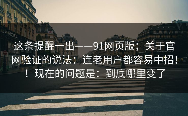 这条提醒一出——91网页版;关于官网验证的说法:连老用户都容易中招!!现在的问题是:到底哪里变了 这条提醒一出——91网页版;关于官网验证的说法:连老用户都容易中招!!现在的问题是:到底哪里变了