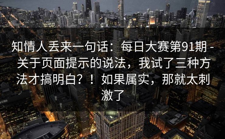 知情人丢来一句话:每日大赛第91期 - 关于页面提示的说法,我试了三种方法才搞明白?!如果属实,那就太刺激了 知情人丢来一句话:每日大赛第91期 - 关于页面提示的说法,我试了三种方法才搞明白?!如果属实,那就太刺激了