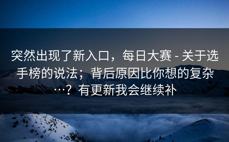 突然出现了新入口,每日大赛 - 关于选手榜的说法;背后原因比你想的复杂…?有更新我会继续补 突然出现了新入口,每日大赛 - 关于选手榜的说法;背后原因比你想的复杂…?有更新我会继续补