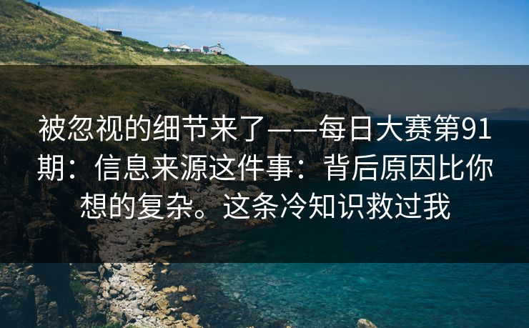 被忽视的细节来了——每日大赛第91期:信息来源这件事:背后原因比你想的复杂。这条冷知识救过我 被忽视的细节来了——每日大赛第91期:信息来源这件事:背后原因比你想的复杂。这条冷知识救过我
