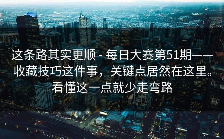 这条路其实更顺 - 每日大赛第51期——收藏技巧这件事,关键点居然在这里。看懂这一点就少走弯路 这条路其实更顺 - 每日大赛第51期——收藏技巧这件事,关键点居然在这里。看懂这一点就少走弯路