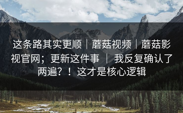 这条路其实更顺|蘑菇视频|蘑菇影视官网;更新这件事 | 我反复确认了两遍?!这才是核心逻辑 这条路其实更顺|蘑菇视频|蘑菇影视官网;更新这件事 | 我反复确认了两遍?!这才是核心逻辑