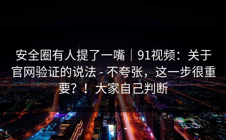 安全圈有人提了一嘴|91视频:关于官网验证的说法 - 不夸张,这一步很重要?!大家自己判断 安全圈有人提了一嘴|91视频:关于官网验证的说法 - 不夸张,这一步很重要?!大家自己判断