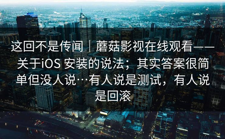 这回不是传闻|蘑菇影视在线观看——关于iOS 安装的说法;其实答案很简单但没人说…有人说是测试,有人说是回滚 这回不是传闻|蘑菇影视在线观看——关于iOS 安装的说法;其实答案很简单但没人说…有人说是测试,有人说是回滚