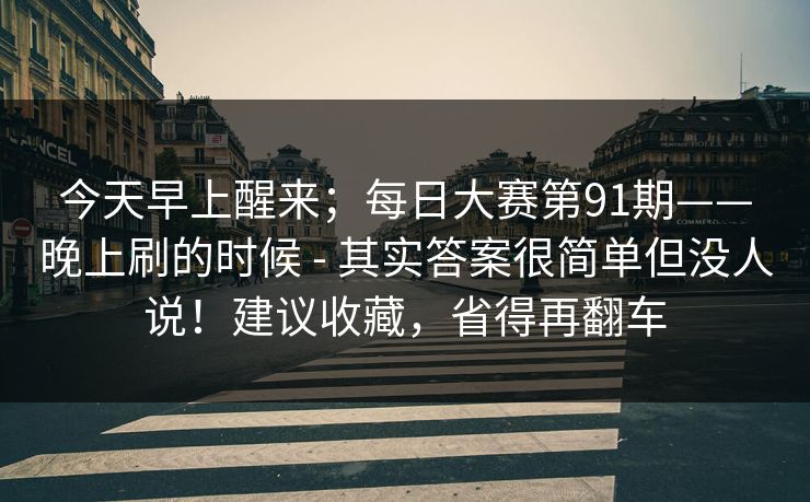 今天早上醒来;每日大赛第91期——晚上刷的时候 - 其实答案很简单但没人说!建议收藏,省得再翻车 今天早上醒来;每日大赛第91期——晚上刷的时候 - 其实答案很简单但没人说!建议收藏,省得再翻车
