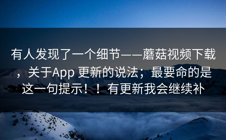 有人发现了一个细节——蘑菇视频下载,关于App 更新的说法;最要命的是这一句提示!!有更新我会继续补 有人发现了一个细节——蘑菇视频下载,关于App 更新的说法;最要命的是这一句提示!!有更新我会继续补