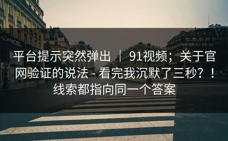 平台提示突然弹出 ｜ 91视频；关于官网验证的说法 - 看完我沉默了三秒？！线索都指向同一个答案