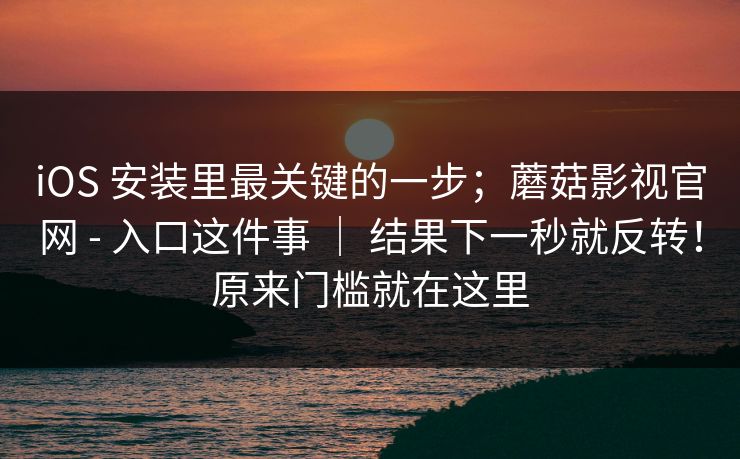 iOS 安装里最关键的一步;蘑菇影视官网 - 入口这件事 | 结果下一秒就反转!原来门槛就在这里 iOS 安装里最关键的一步;蘑菇影视官网 - 入口这件事 | 结果下一秒就反转!原来门槛就在这里