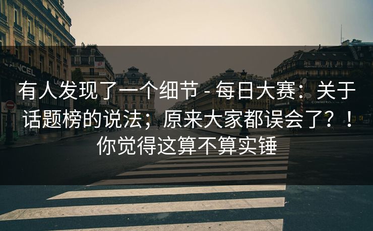 有人发现了一个细节 - 每日大赛:关于话题榜的说法;原来大家都误会了?!你觉得这算不算实锤 有人发现了一个细节 - 每日大赛:关于话题榜的说法;原来大家都误会了?!你觉得这算不算实锤