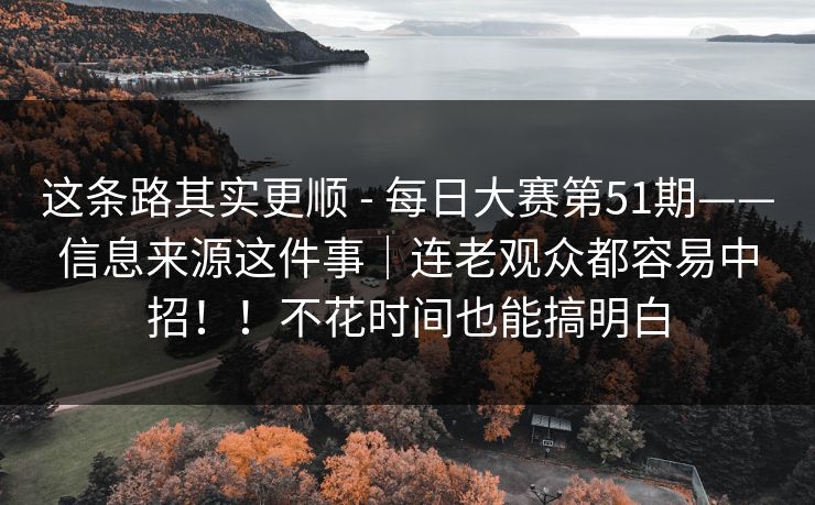 这条路其实更顺 - 每日大赛第51期——信息来源这件事|连老观众都容易中招!!不花时间也能搞明白 这条路其实更顺 - 每日大赛第51期——信息来源这件事|连老观众都容易中招!!不花时间也能搞明白