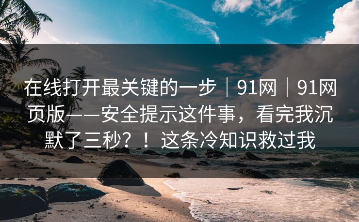 在线打开最关键的一步|91网|91网页版——安全提示这件事,看完我沉默了三秒?!这条冷知识救过我 在线打开最关键的一步|91网|91网页版——安全提示这件事,看完我沉默了三秒?!这条冷知识救过我