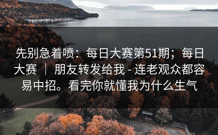 先别急着喷:每日大赛第51期;每日大赛 | 朋友转发给我 - 连老观众都容易中招。看完你就懂我为什么生气 先别急着喷:每日大赛第51期;每日大赛 | 朋友转发给我 - 连老观众都容易中招。看完你就懂我为什么生气