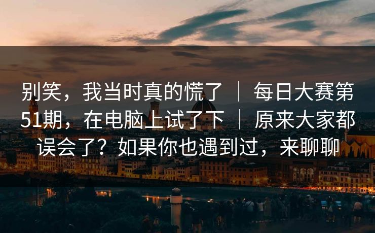 别笑,我当时真的慌了 | 每日大赛第51期,在电脑上试了下 | 原来大家都误会了?如果你也遇到过,来聊聊 别笑,我当时真的慌了 | 每日大赛第51期,在电脑上试了下 | 原来大家都误会了?如果你也遇到过,来聊聊