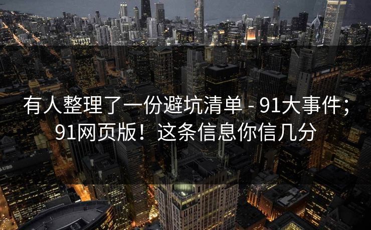 有人整理了一份避坑清单 - 91大事件；91网页版！这条信息你信几分