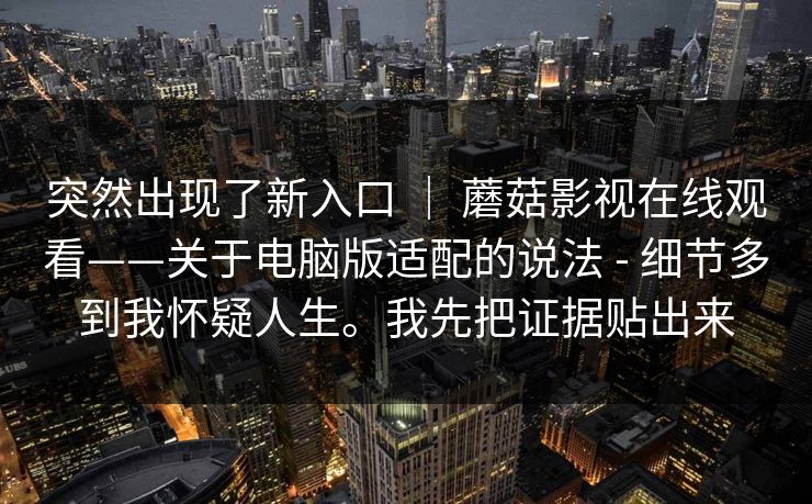 突然出现了新入口 | 蘑菇影视在线观看——关于电脑版适配的说法 - 细节多到我怀疑人生。我先把证据贴出来 突然出现了新入口 | 蘑菇影视在线观看——关于电脑版适配的说法 - 细节多到我怀疑人生。我先把证据贴出来