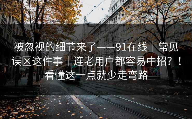 被忽视的细节来了——91在线|常见误区这件事|连老用户都容易中招?!看懂这一点就少走弯路 被忽视的细节来了——91在线|常见误区这件事|连老用户都容易中招?!看懂这一点就少走弯路