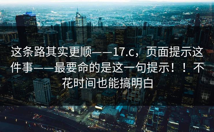 这条路其实更顺——17.c,页面提示这件事——最要命的是这一句提示!!不花时间也能搞明白 这条路其实更顺——17.c,页面提示这件事——最要命的是这一句提示!!不花时间也能搞明白