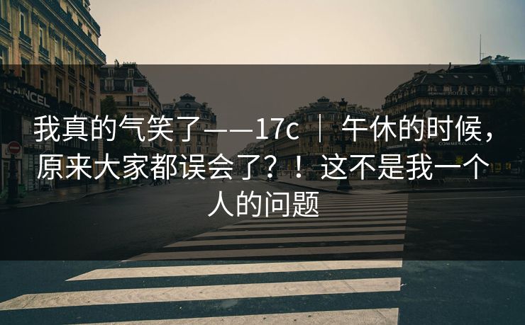 我真的气笑了——17c | 午休的时候,原来大家都误会了?!这不是我一个人的问题 我真的气笑了——17c | 午休的时候,原来大家都误会了?!这不是我一个人的问题