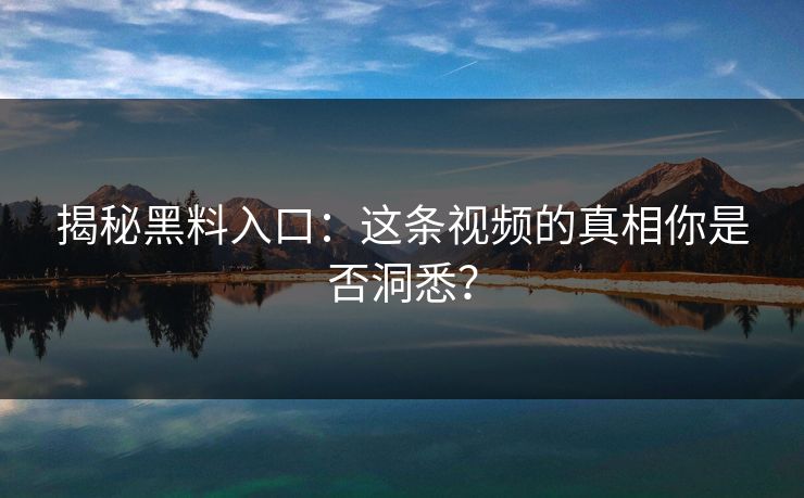 揭秘黑料入口:这条视频的真相你是否洞悉? 揭秘黑料入口:这条视频的真相你是否洞悉?