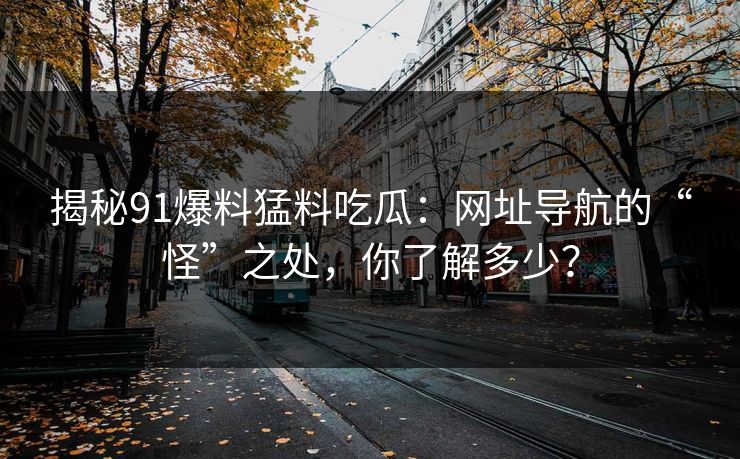揭秘91爆料猛料吃瓜:网址导航的“怪”之处,你了解多少? 揭秘91爆料猛料吃瓜:网址导航的“怪”之处,你了解多少?