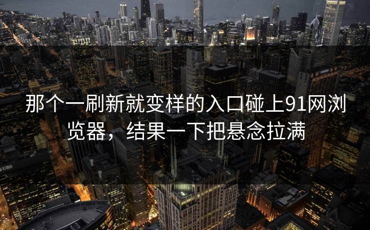 那个一刷新就变样的入口碰上91网浏览器，结果一下把悬念拉满