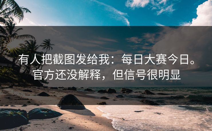 有人把截图发给我:每日大赛今日。官方还没解释,但信号很明显 有人把截图发给我:每日大赛今日。官方还没解释,但信号很明显